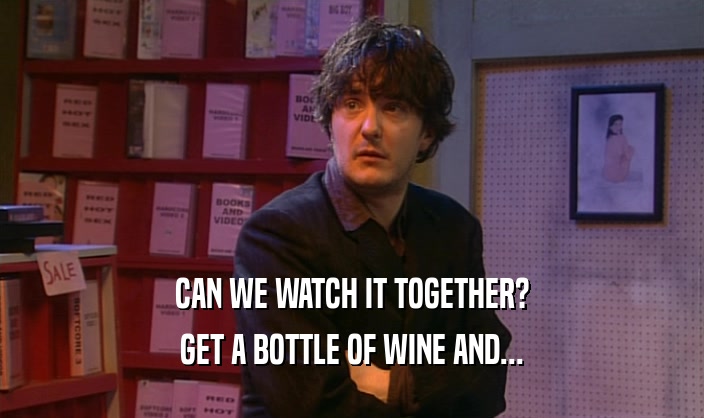 CAN WE WATCH IT TOGETHER? GET A BOTTLE OF WINE AND... 