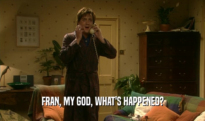 FRAN, MY GOD, WHAT'S HAPPENED?  
