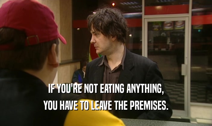 IF YOU'RE NOT EATING ANYTHING, YOU HAVE TO LEAVE THE PREMISES. 