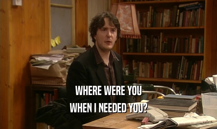 WHERE WERE YOU WHEN I NEEDED YOU? 