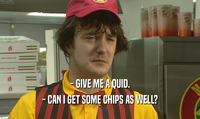 - GIVE ME A QUID. - CAN I GET SOME CHIPS AS WELL? 