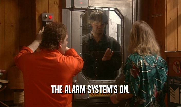 THE ALARM SYSTEM'S ON.  