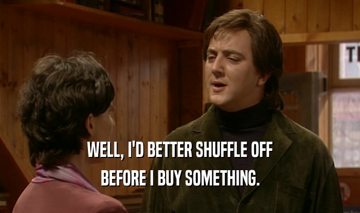 WELL, I'D BETTER SHUFFLE OFF BEFORE I BUY SOMETHING. 