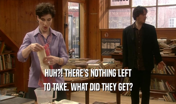 HUH?! THERE'S NOTHING LEFT TO TAKE. WHAT DID THEY GET? 