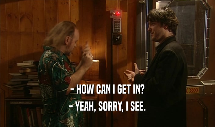 - HOW CAN I GET IN? - YEAH, SORRY, I SEE. 