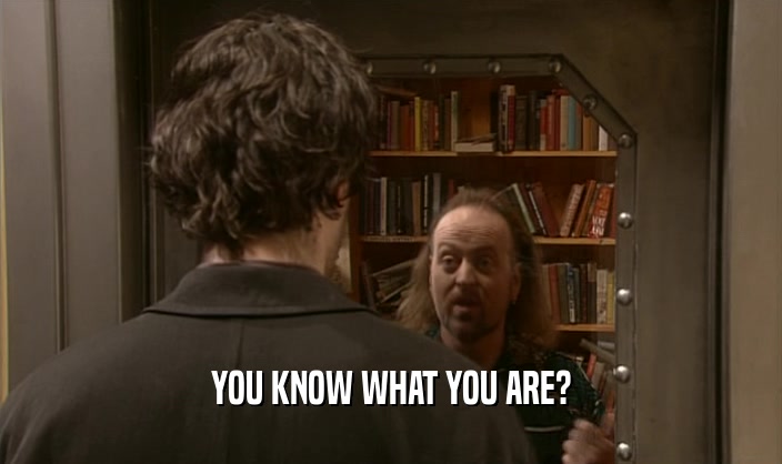 YOU KNOW WHAT YOU ARE?  
