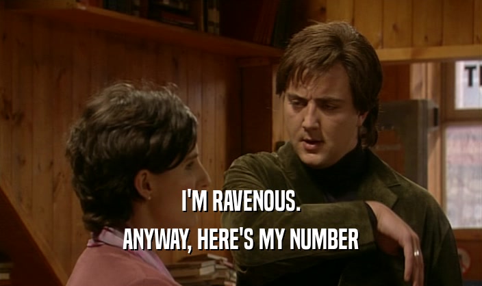 I'M RAVENOUS.
 ANYWAY, HERE'S MY NUMBER
 