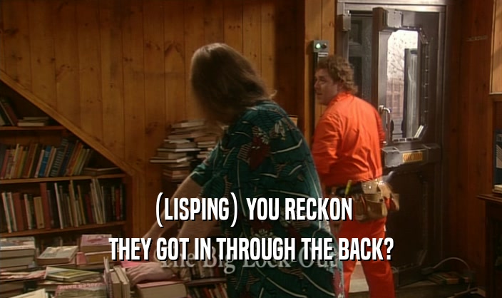 (LISPING) YOU RECKON THEY GOT IN THROUGH THE BACK? 