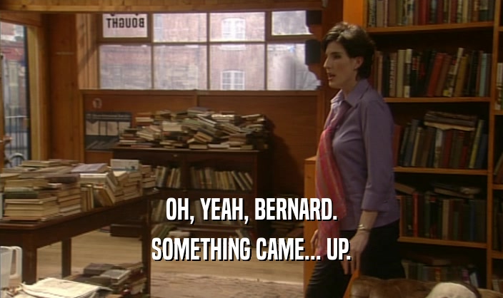 OH, YEAH, BERNARD. SOMETHING CAME... UP. 