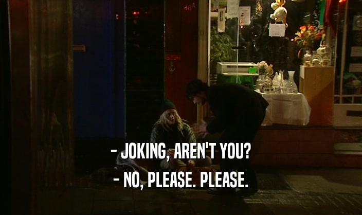 - JOKING, AREN'T YOU? - NO, PLEASE. PLEASE. 