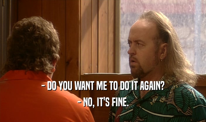 - DO YOU WANT ME TO DO IT AGAIN? - NO, IT'S FINE. 