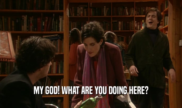 MY GOD! WHAT ARE YOU DOING HERE?  