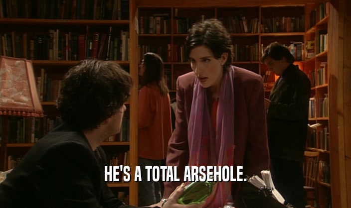 HE'S A TOTAL ARSEHOLE.  