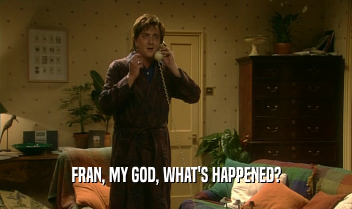 FRAN, MY GOD, WHAT'S HAPPENED?  