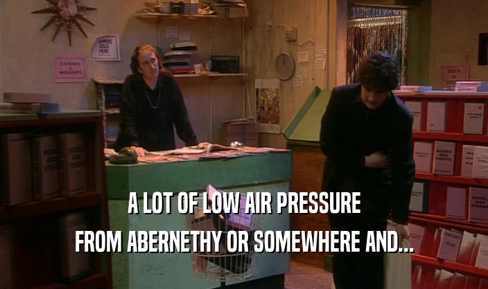 A LOT OF LOW AIR PRESSURE
 FROM ABERNETHY OR SOMEWHERE AND...
 