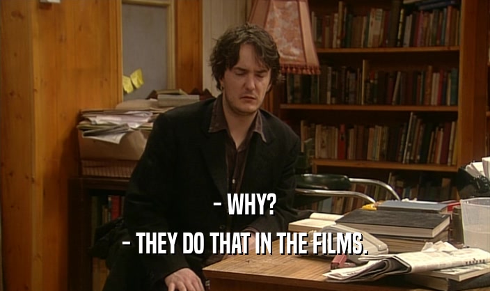 - WHY? - THEY DO THAT IN THE FILMS. 