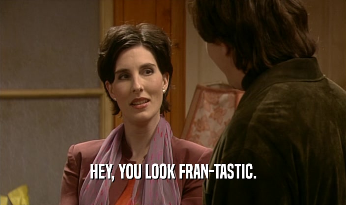 HEY, YOU LOOK FRAN-TASTIC.
  