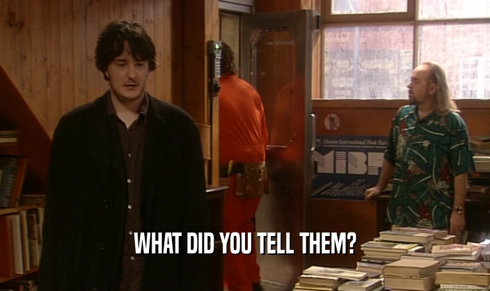 WHAT DID YOU TELL THEM?  