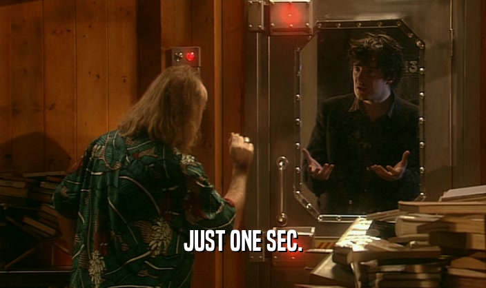JUST ONE SEC.  