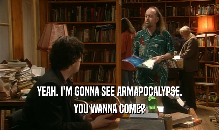 YEAH. I'M GONNA SEE ARMAPOCALYPSE.
 YOU WANNA COME?
 