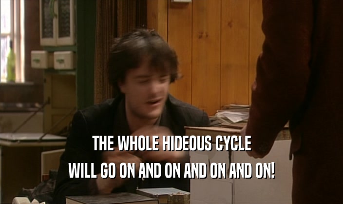 THE WHOLE HIDEOUS CYCLE
 WILL GO ON AND ON AND ON AND ON!
 