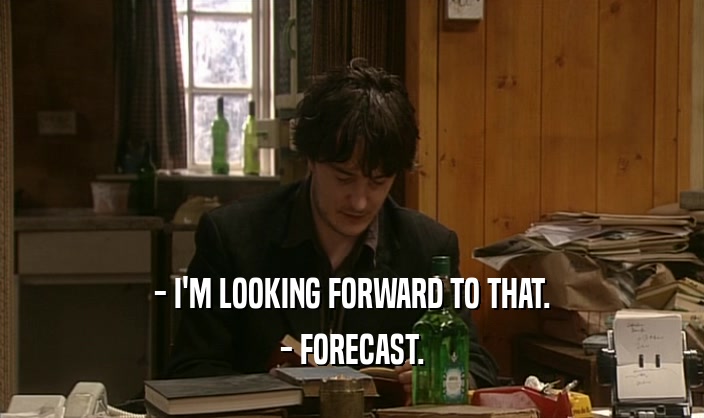 - I'M LOOKING FORWARD TO THAT.
 - FORECAST.
 