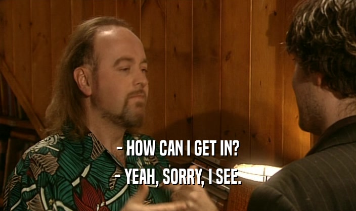 - HOW CAN I GET IN? - YEAH, SORRY, I SEE. 
