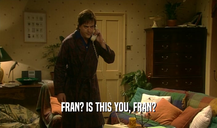 FRAN? IS THIS YOU, FRAN?
  