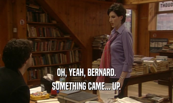 OH, YEAH, BERNARD. SOMETHING CAME... UP. 