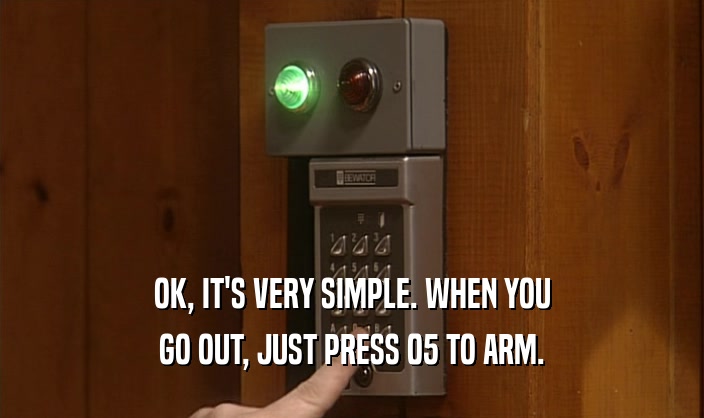 OK, IT'S VERY SIMPLE. WHEN YOU GO OUT, JUST PRESS 05 TO ARM. 