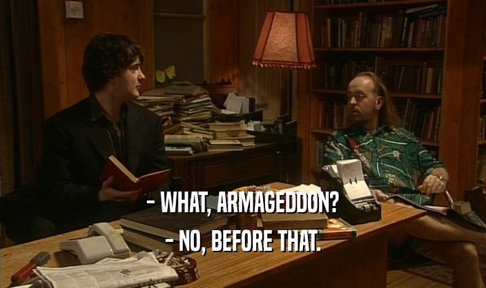 - WHAT, ARMAGEDDON?
 - NO, BEFORE THAT.
 