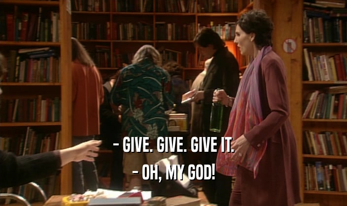 - GIVE. GIVE. GIVE IT.
 - OH, MY GOD!
 