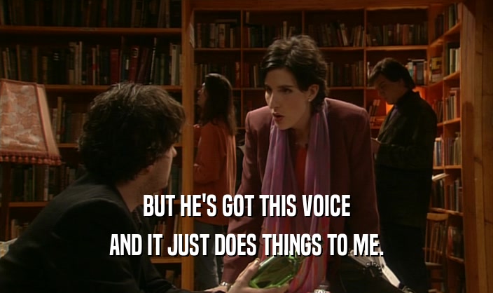 BUT HE'S GOT THIS VOICE AND IT JUST DOES THINGS TO ME. 