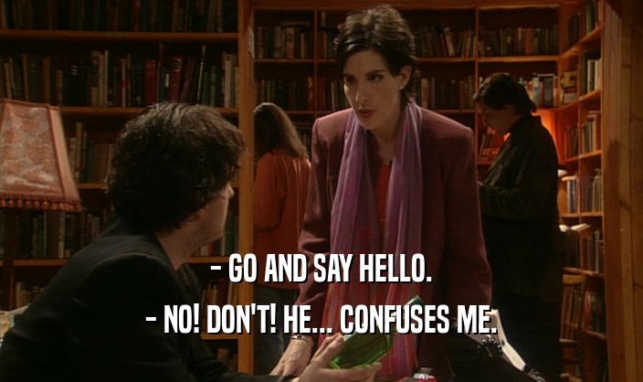 - GO AND SAY HELLO. - NO! DON'T! HE... CONFUSES ME. 