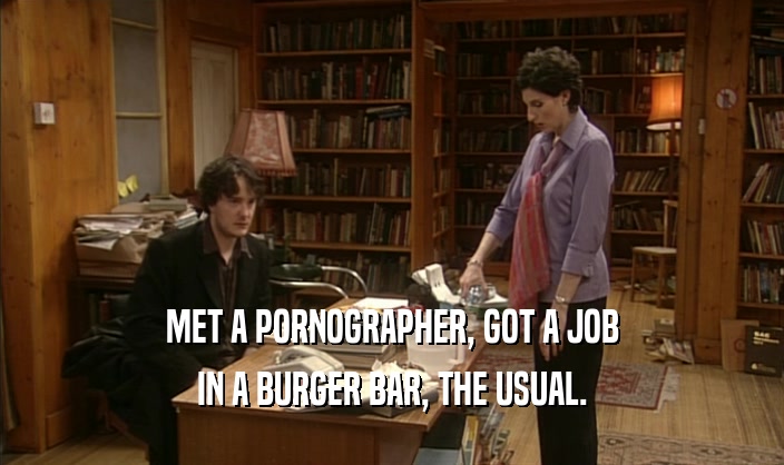 MET A PORNOGRAPHER, GOT A JOB IN A BURGER BAR, THE USUAL. 