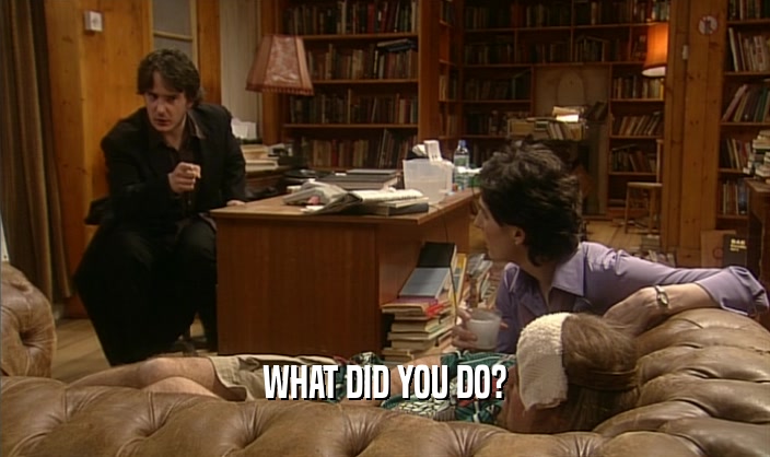 WHAT DID YOU DO?  