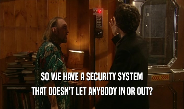 SO WE HAVE A SECURITY SYSTEM
 THAT DOESN'T LET ANYBODY IN OR OUT?
 