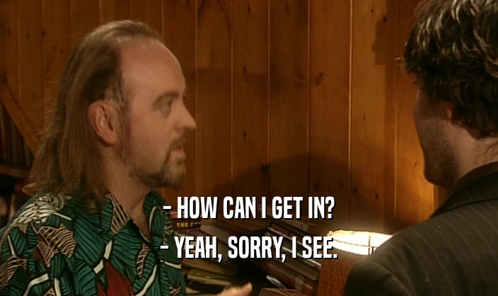 - HOW CAN I GET IN? - YEAH, SORRY, I SEE. 