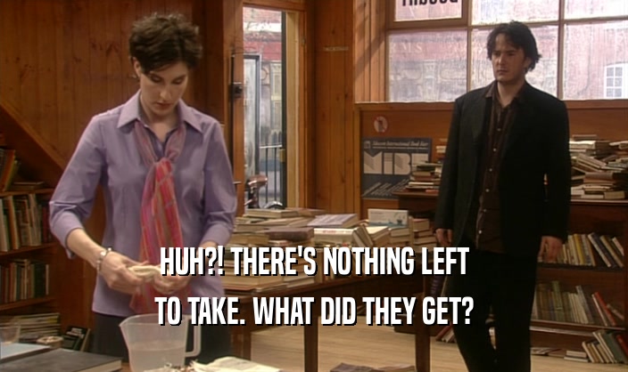 HUH?! THERE'S NOTHING LEFT TO TAKE. WHAT DID THEY GET? 