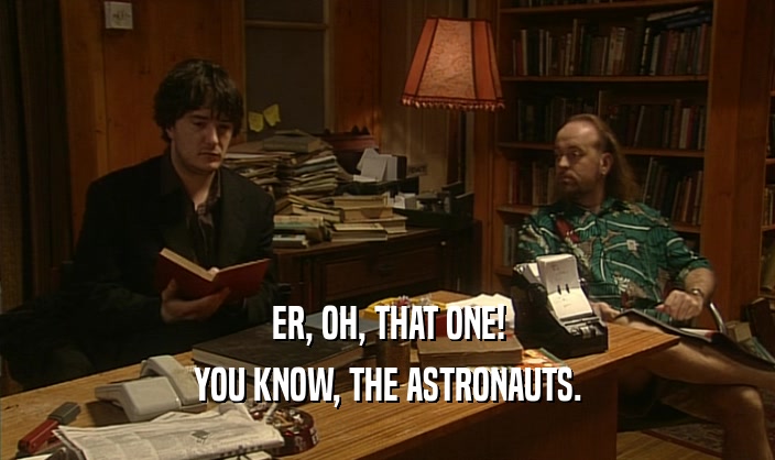 ER, OH, THAT ONE!
 YOU KNOW, THE ASTRONAUTS.
 