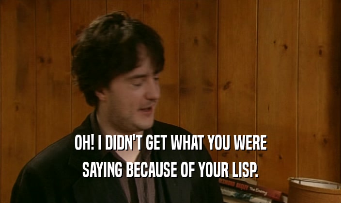 OH! I DIDN'T GET WHAT YOU WERE SAYING BECAUSE OF YOUR LISP. 
