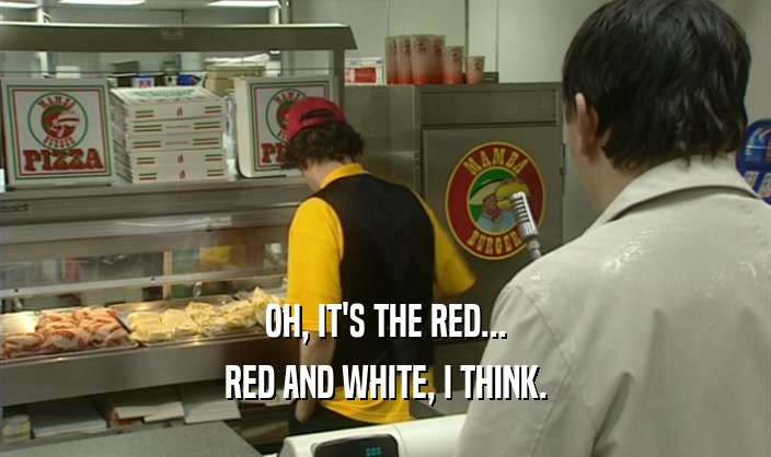 OH, IT'S THE RED... RED AND WHITE, I THINK. 