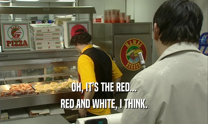 OH, IT'S THE RED... RED AND WHITE, I THINK. 