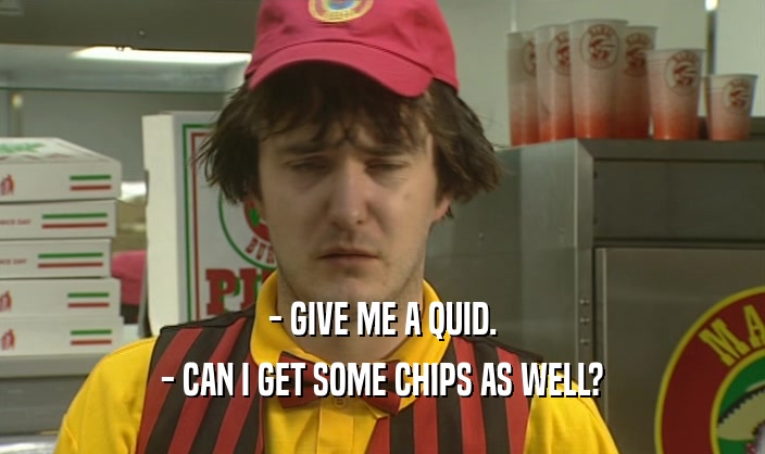 - GIVE ME A QUID. - CAN I GET SOME CHIPS AS WELL? 