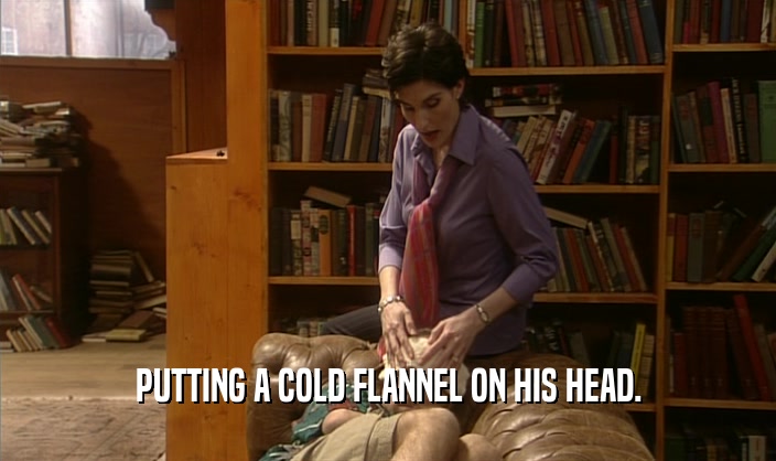 PUTTING A COLD FLANNEL ON HIS HEAD.  
