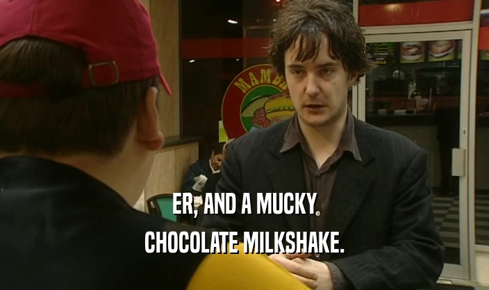 ER, AND A MUCKY
 CHOCOLATE MILKSHAKE.
 