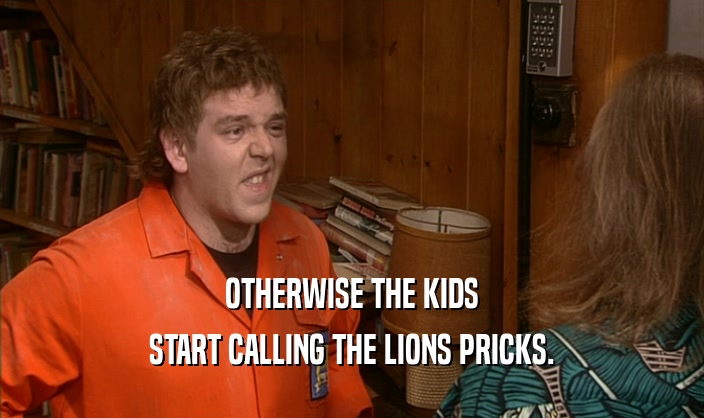 OTHERWISE THE KIDS START CALLING THE LIONS PRICKS. 