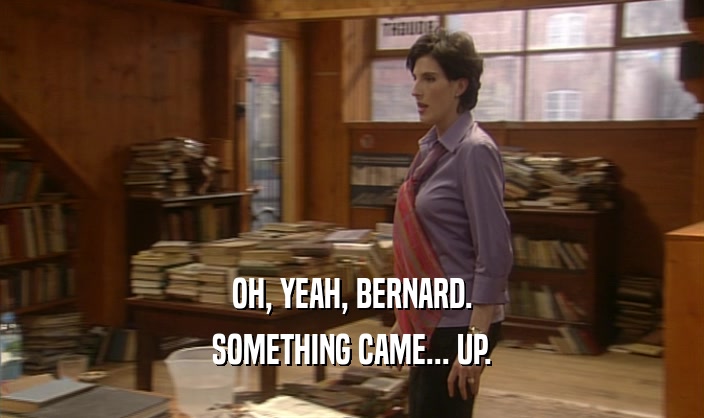 OH, YEAH, BERNARD. SOMETHING CAME... UP. 