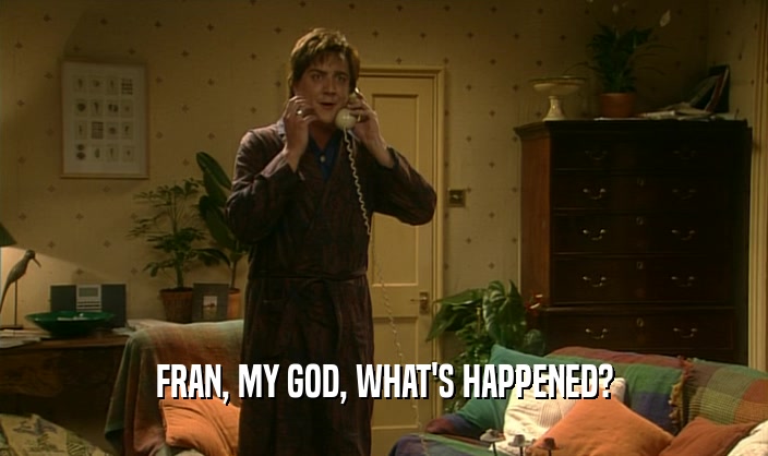 FRAN, MY GOD, WHAT'S HAPPENED?  