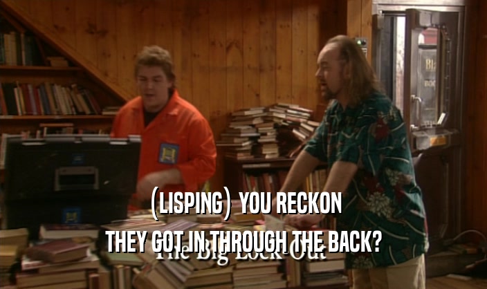 (LISPING) YOU RECKON THEY GOT IN THROUGH THE BACK? 